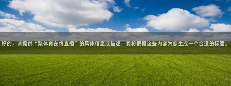 玩球直播app官方版下载：好的，请提供“聚体育在线直播”的具体信息或描述，我将根据这些内容为您生成一个合适的标题。