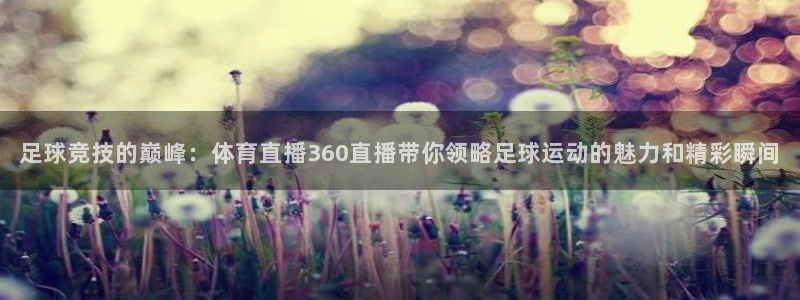 玩球体育app：足球竞技的巅峰：体育直播360直播带你领略足球运动的魅力和精彩瞬间