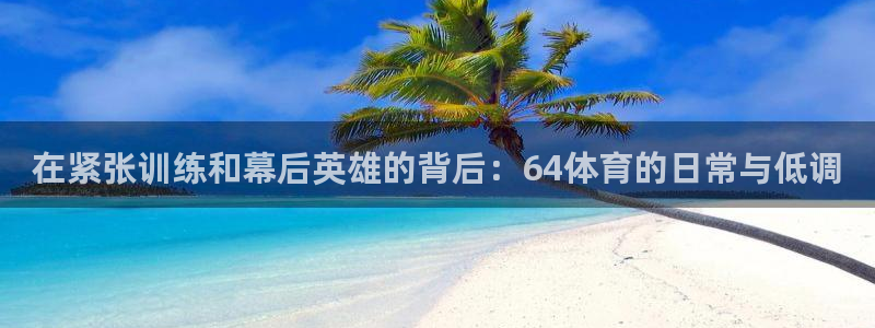 玩球直播app苹果下载：在紧张训练和幕后英雄的背后：64体育的日常与低调